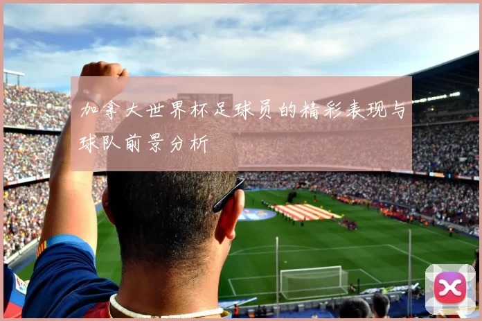 加拿大世界杯足球员的精彩表现与球队前景分析