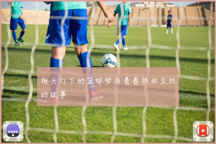 街头灯下的篮球梦与青春热血交织的故事