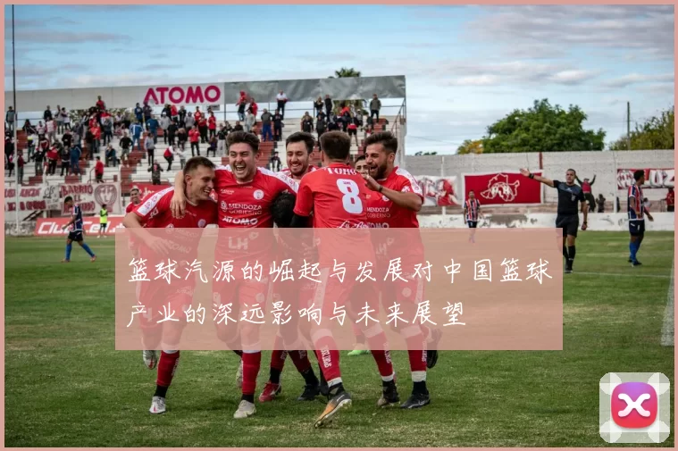 篮球汽源的崛起与发展对中国篮球产业的深远影响与未来展望