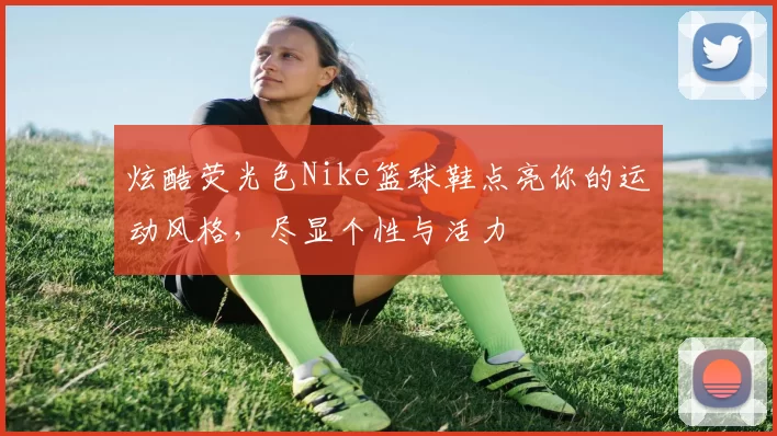 炫酷荧光色Nike篮球鞋点亮你的运动风格，尽显个性与活力