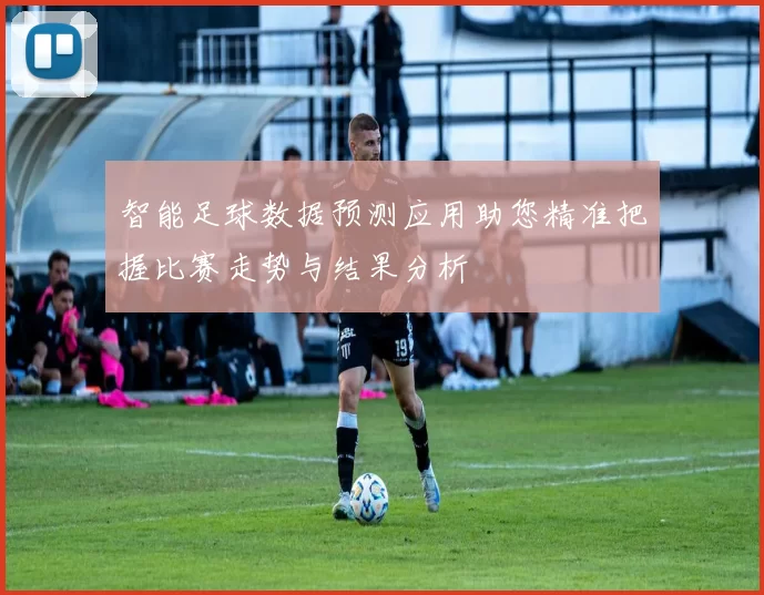 智能足球数据预测应用助您精准把握比赛走势与结果分析